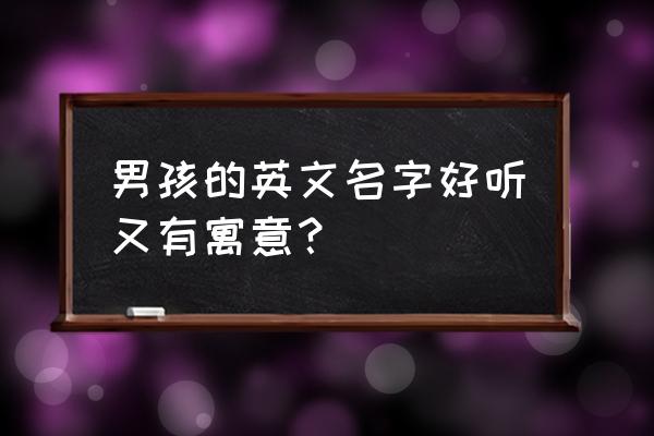 简单有寓意的男英文名 男孩的英文名字好听又有寓意？