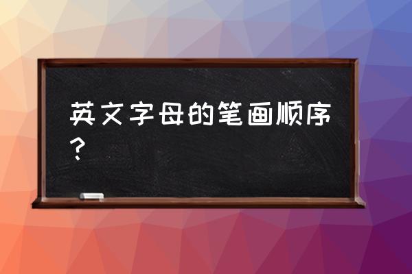 英语字母书写顺序 英文字母的笔画顺序？