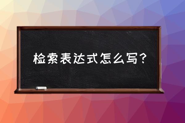 检索式的表达 检索表达式怎么写？