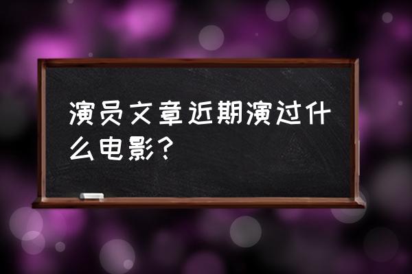 文章新作品 演员文章近期演过什么电影？