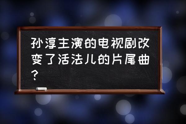 你冷不冷现场版演唱 孙淳主演的电视剧改变了活法儿的片尾曲？