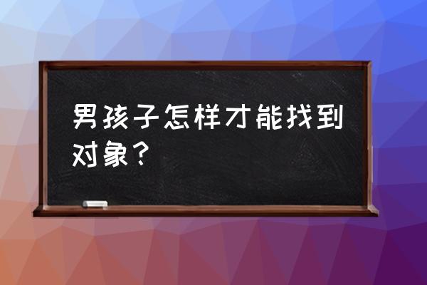 男人怎么找对象 男孩子怎样才能找到对象？