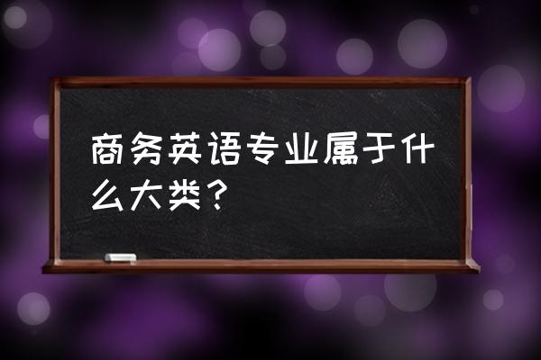 商务英语是什么专业 商务英语专业属于什么大类？