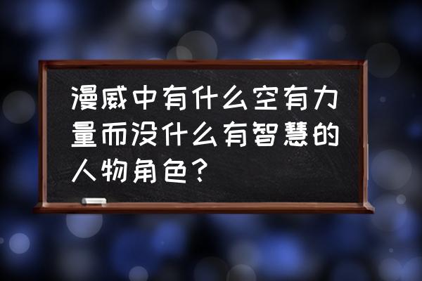 毁灭者德拉克斯太弱了 漫威中有什么空有力量而没什么有智慧的人物角色？