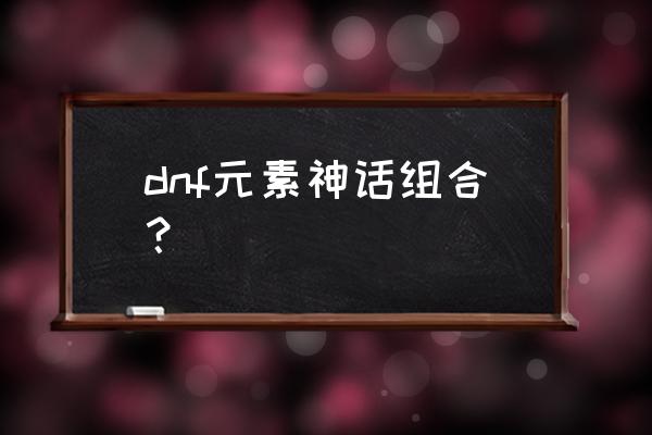 dnf元素神话装备 dnf元素神话组合？