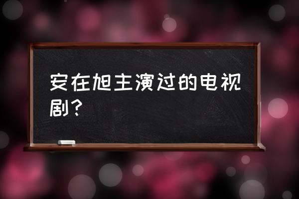 安在旭妙手情天 安在旭主演过的电视剧？