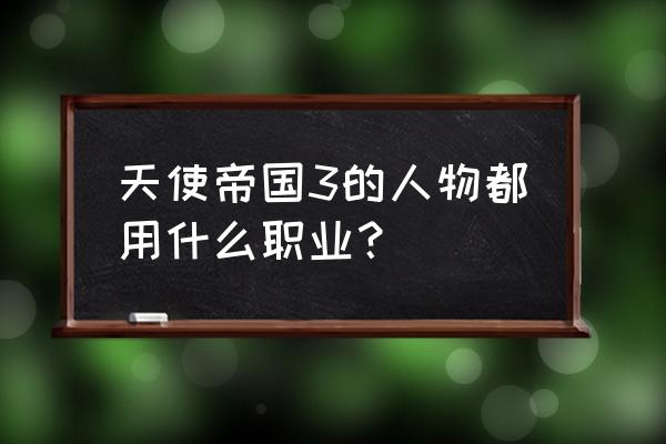 天使帝国4安卓完整版 天使帝国3的人物都用什么职业？