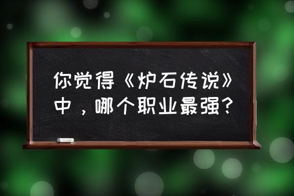 炉石传说玩什么职业好 你觉得《炉石传说》中，哪个职业最强？