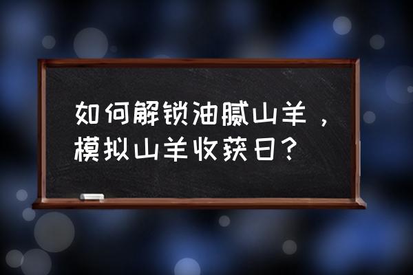 模拟山羊收获日让猪飞起来 如何解锁油腻山羊，模拟山羊收获日？