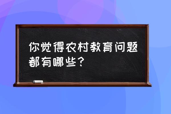 农村教育存在的问题 你觉得农村教育问题都有哪些？