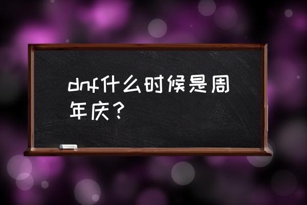 dnf周年庆时间几月几号 dnf什么时候是周年庆？