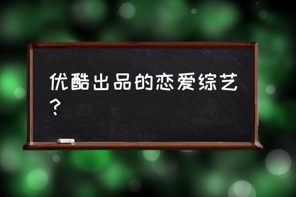 我们恋爱了优酷 优酷出品的恋爱综艺？