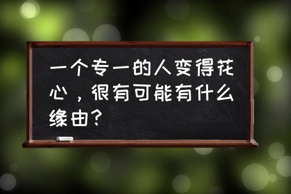 滥情是什么原因引起的 一个专一的人变得花心，很有可能有什么缘由？