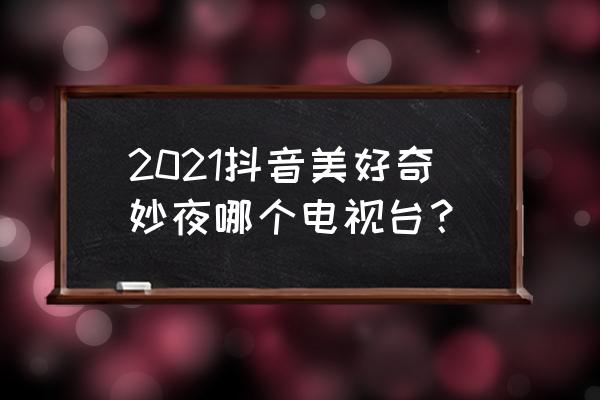 抖音美好奇妙夜完整 2021抖音美好奇妙夜哪个电视台？