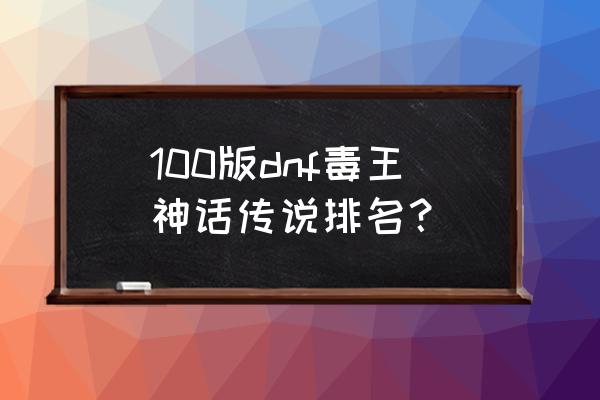 dnf毒王100级 100版dnf毒王神话传说排名？