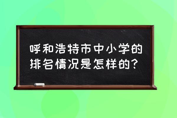 广灵路小学排名 呼和浩特市中小学的排名情况是怎样的？