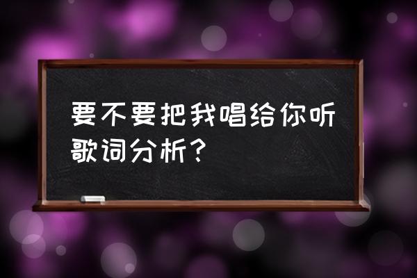 想把我唱给你听寓意 要不要把我唱给你听歌词分析？