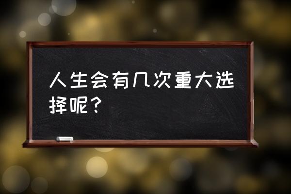 人生的很多重大决定都是在 人生会有几次重大选择呢？