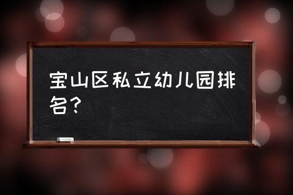 上海幼儿园名称大全 宝山区私立幼儿园排名？