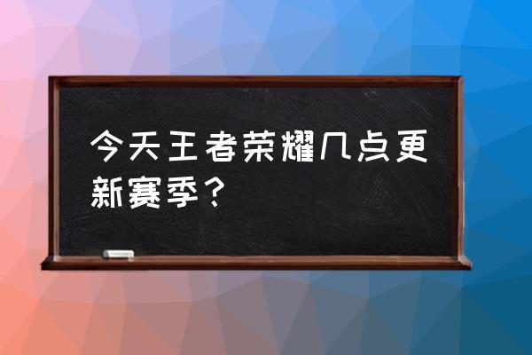 王者荣耀今天更新 今天王者荣耀几点更新赛季？