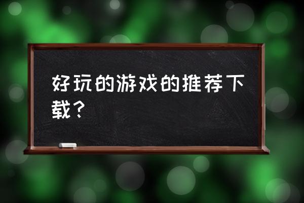 什么游戏好玩推荐 好玩的游戏的推荐下载？