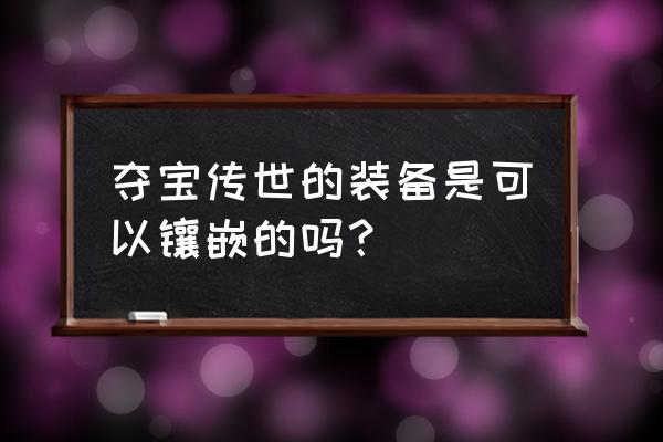 夺宝传世手游版 夺宝传世的装备是可以镶嵌的吗？