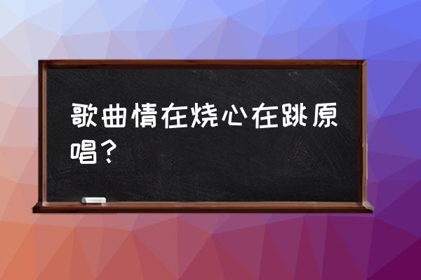 心在跳情在烧是哪首歌 歌曲情在烧心在跳原唱？