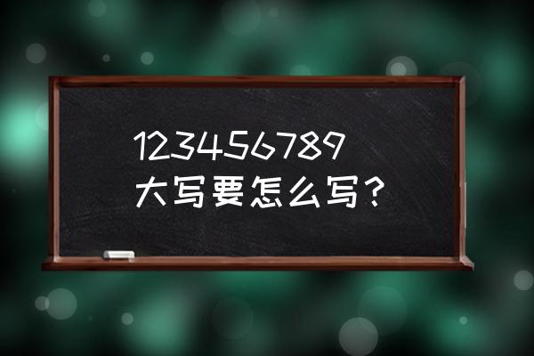 123456789大写字怎么写 123456789大写要怎么写？