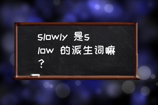 slowly比较级和最高级 slowly 是slow 的派生词嘛？