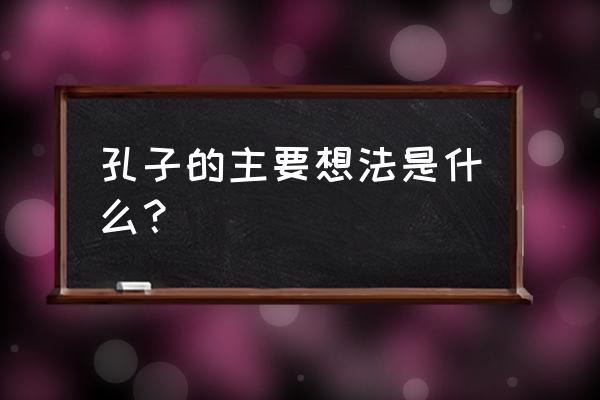 孔子的思想主张 孔子的主要想法是什么？