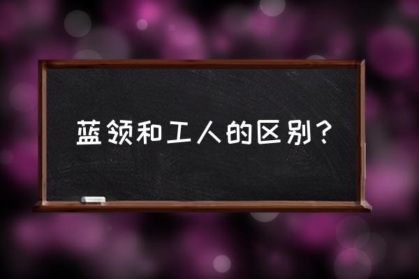 蓝领技术工人 蓝领和工人的区别？