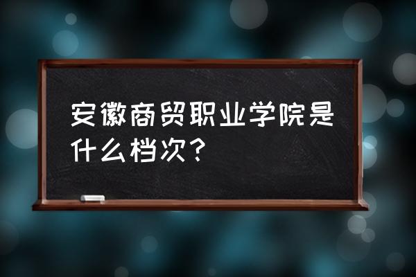 安徽商贸到底好不好 安徽商贸职业学院是什么档次？