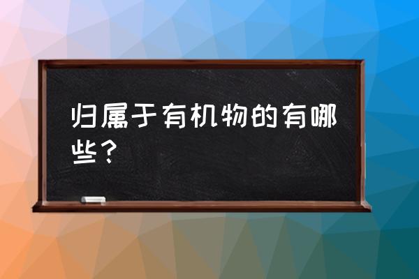 属于有机物的有哪些 归属于有机物的有哪些？