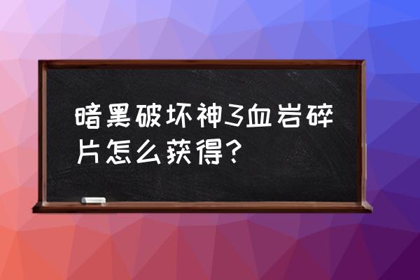 血岩碎片在哪打 暗黑破坏神3血岩碎片怎么获得？