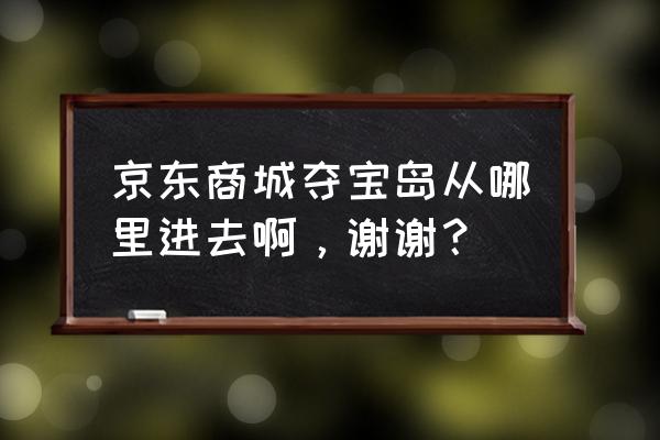 京东夺宝岛入口 京东商城夺宝岛从哪里进去啊，谢谢？