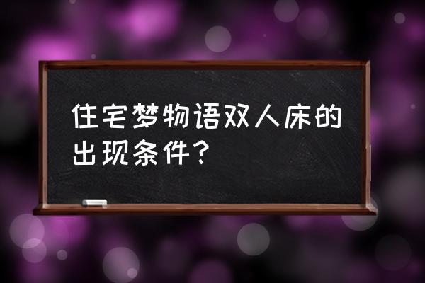 开罗住宅梦物语攻略 住宅梦物语双人床的出现条件？