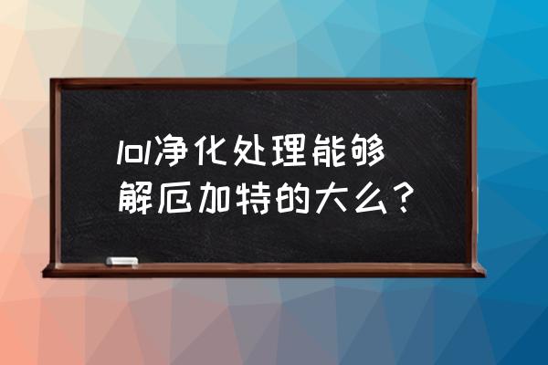 厄加特的大 lol净化处理能够解厄加特的大么？