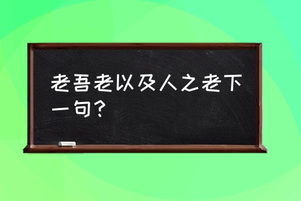 老吾老以及人之老幼吾幼 老吾老以及人之老下一句？