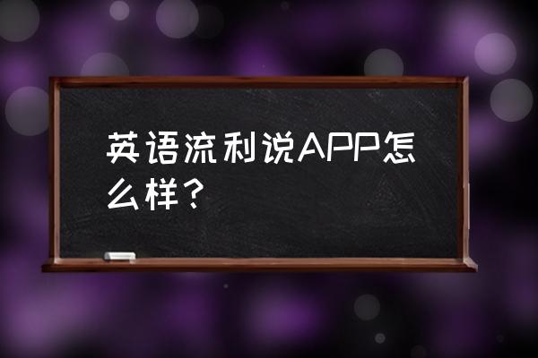 英语流利说怎么样 英语流利说APP怎么样？