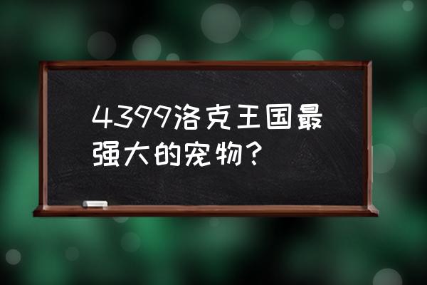 4399洛克王国宠物大全 4399洛克王国最强大的宠物？