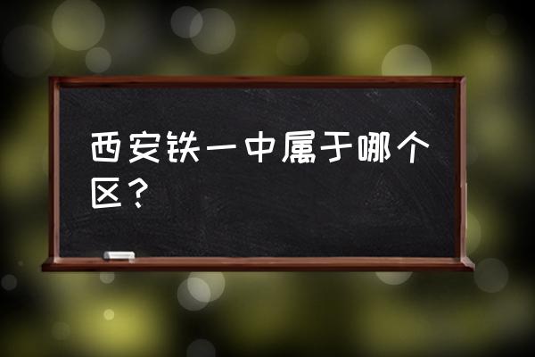 陕西省西铁一中 西安铁一中属于哪个区？