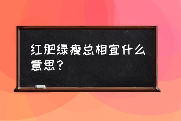 红肥绿瘦啥意思 红肥绿瘦总相宜什么意思？