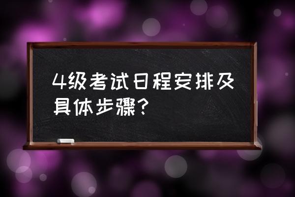 四级考试流程以及细节 4级考试日程安排及具体步骤？