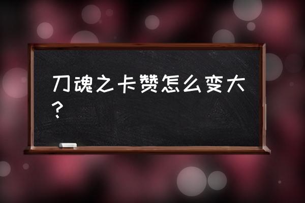 地下城与勇士刀魂卡赞 刀魂之卡赞怎么变大？