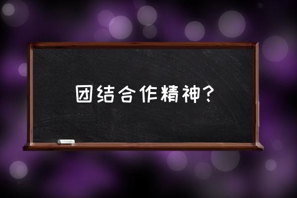 团结合作精神 团结合作精神？