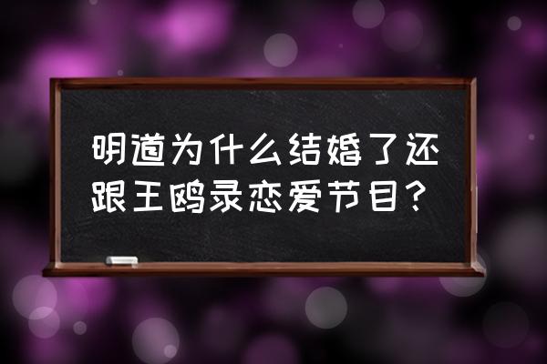 王鸥明道最新消息 明道为什么结婚了还跟王鸥录恋爱节目？