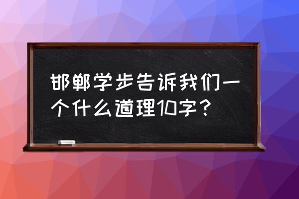 《邯郸学步》他的道理 邯郸学步告诉我们一个什么道理10字？