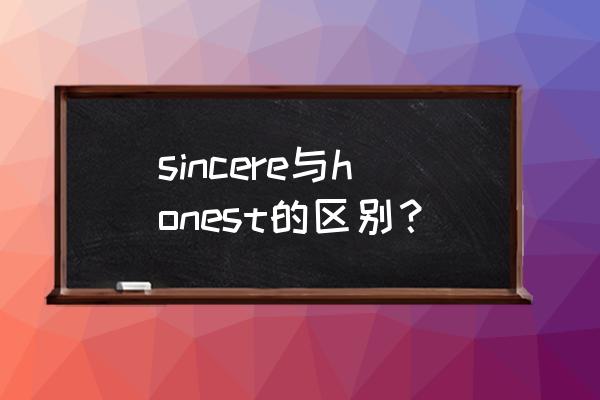 真诚的用英语怎么说 sincere与honest的区别？