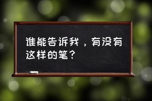 请你告诉我有没有这样的笔 谁能告诉我，有没有这样的笔？