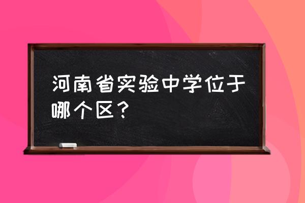 省实验中学地址 河南省实验中学位于哪个区？